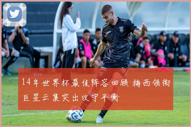 14年世界杯最佳阵容回顾 梅西领衔巨星云集突出攻守平衡