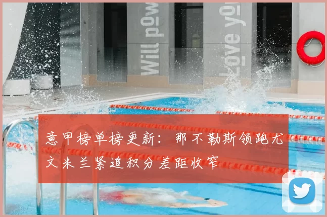 意甲榜单榜更新：那不勒斯领跑尤文米兰紧追积分差距收窄