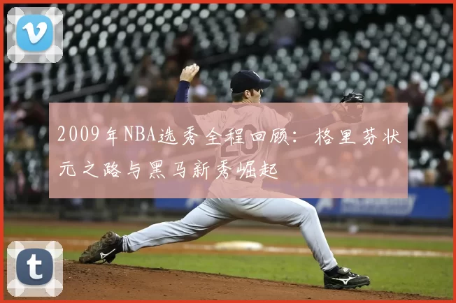 2009年NBA选秀全程回顾：格里芬状元之路与黑马新秀崛起