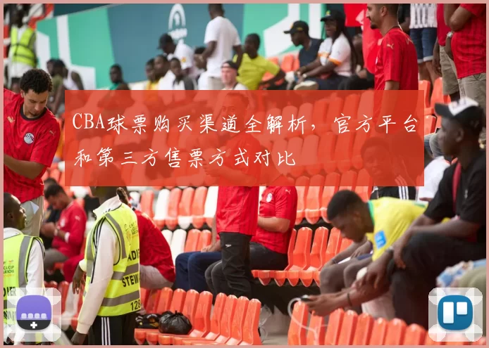 CBA球票购买渠道全解析，官方平台和第三方售票方式对比