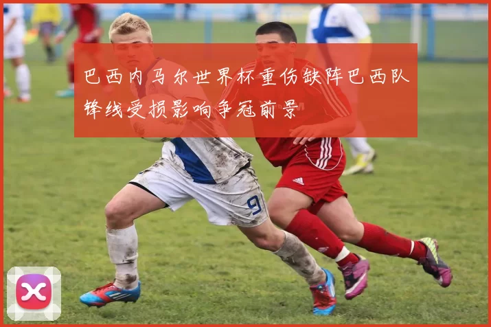 巴西内马尔世界杯重伤缺阵巴西队锋线受损影响争冠前景