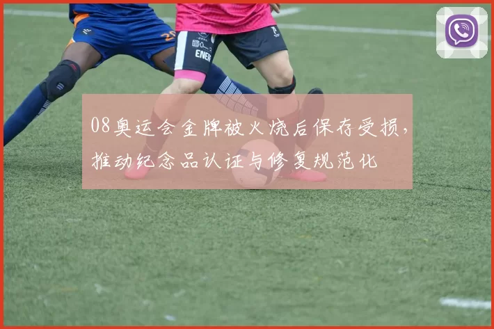 08奥运会金牌被火烧后保存受损，推动纪念品认证与修复规范化