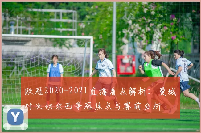 欧冠2020-2021直播看点解析：曼城对决切尔西争冠焦点与赛前分析