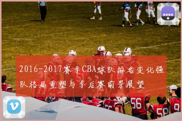 2016-2017赛季CBA球队排名变化强队格局重塑与季后赛前景展望