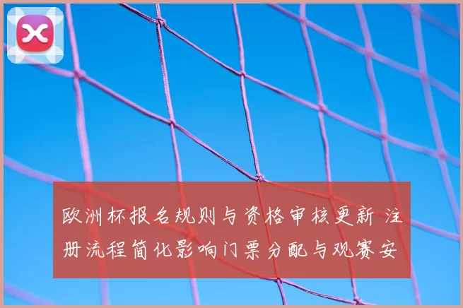 欧洲杯报名规则与资格审核更新 注册流程简化影响门票分配与观赛安排