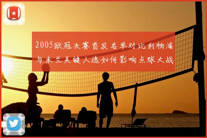 2005欧冠决赛首发名单对比利物浦与米兰关键人选如何影响点球大战