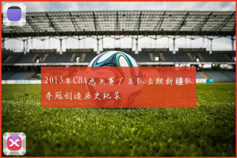 2013年CBA总决赛广东队击败新疆队夺冠创造历史纪录