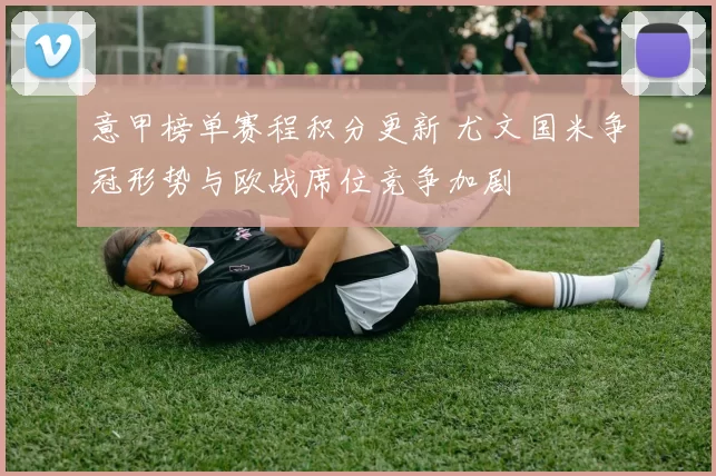 意甲榜单赛程积分更新 尤文国米争冠形势与欧战席位竞争加剧