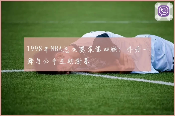 1998年NBA总决赛录像回顾：乔丹一舞与公牛王朝谢幕