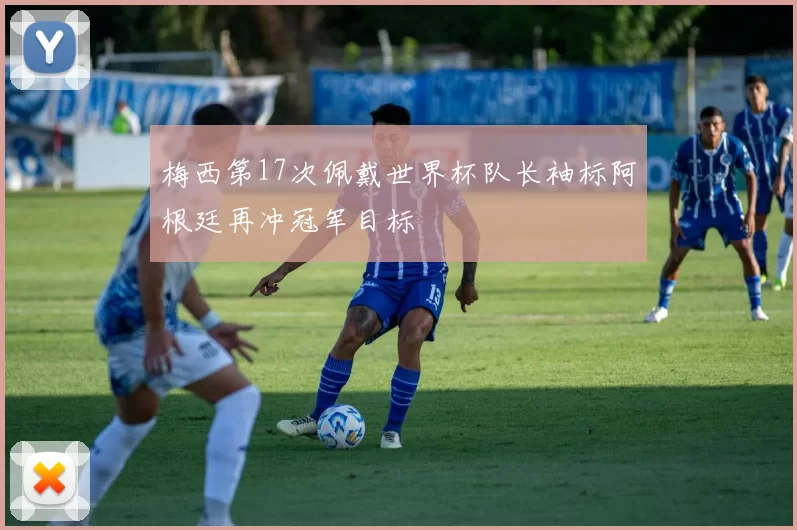 梅西第17次佩戴世界杯队长袖标阿根廷再冲冠军目标