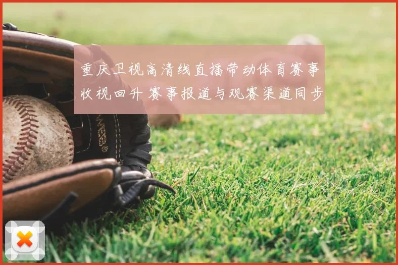 重庆卫视高清线直播带动体育赛事收视回升 赛事报道与观赛渠道同步升级