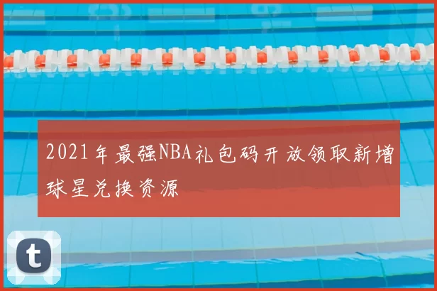 2021年最强NBA礼包码开放领取新增球星兑换资源