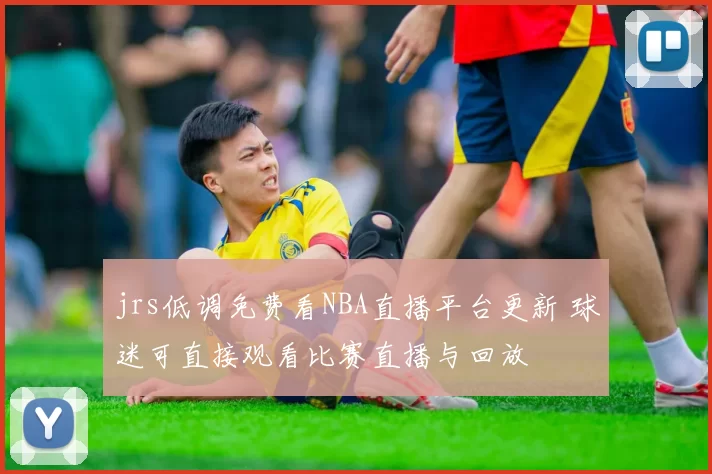 jrs低调免费看NBA直播平台更新 球迷可直接观看比赛直播与回放