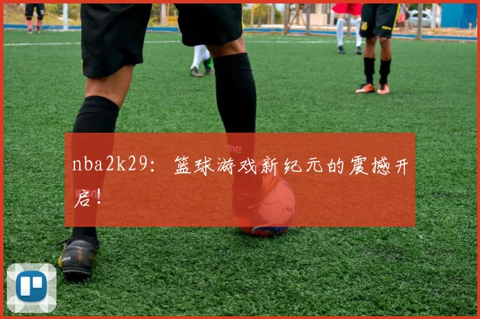 nba2k29：篮球游戏新纪元的震撼开启！