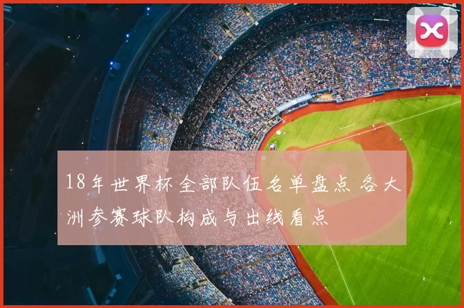 18年世界杯全部队伍名单盘点 各大洲参赛球队构成与出线看点