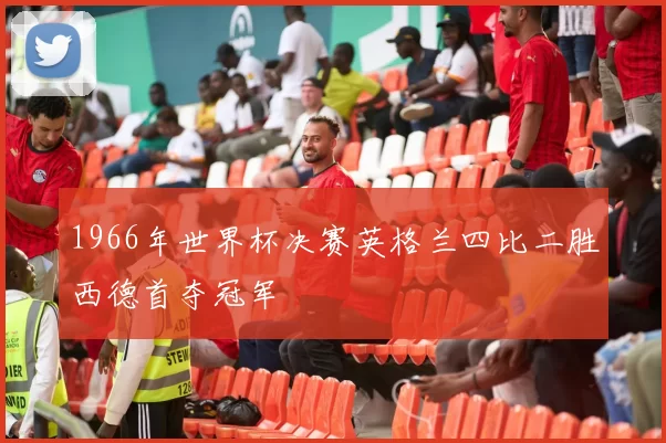 1966年世界杯决赛英格兰四比二胜西德首夺冠军