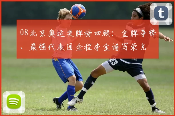 08北京奥运奖牌榜回顾：金牌争锋、最强代表团全程夺金谱写荣光
