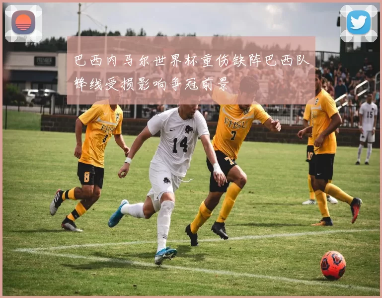 巴西内马尔世界杯重伤缺阵巴西队锋线受损影响争冠前景