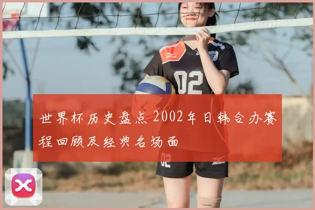 世界杯历史盘点 2002年日韩合办赛程回顾及经典名场面