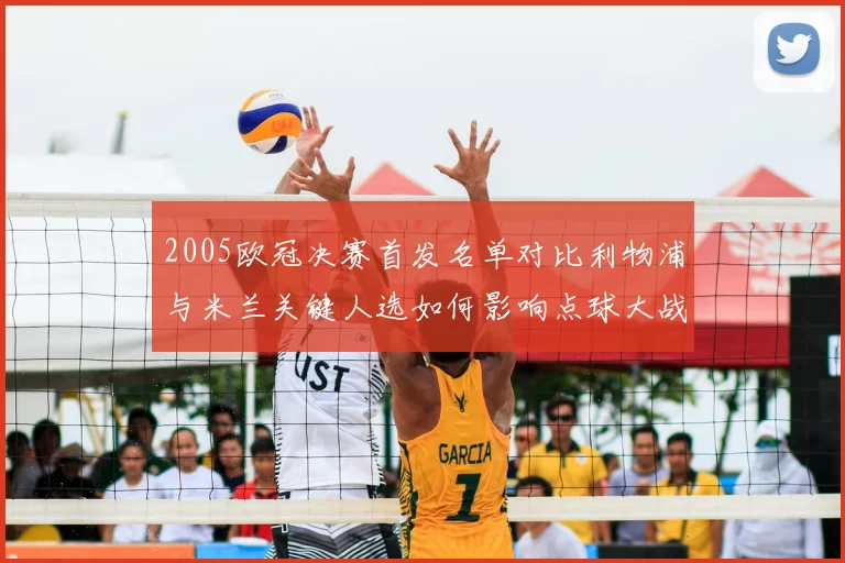 2005欧冠决赛首发名单对比利物浦与米兰关键人选如何影响点球大战