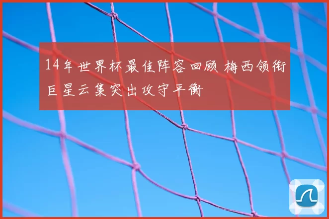 14年世界杯最佳阵容回顾 梅西领衔巨星云集突出攻守平衡