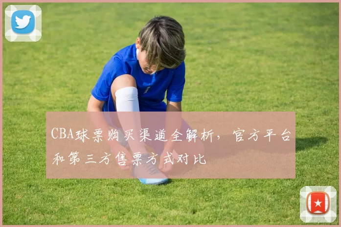CBA球票购买渠道全解析，官方平台和第三方售票方式对比
