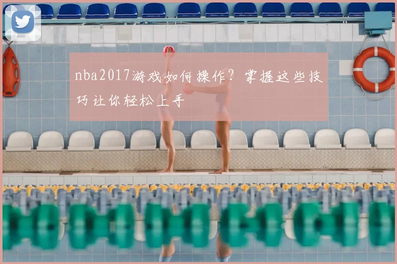 nba2017游戏如何操作？掌握这些技巧让你轻松上手
