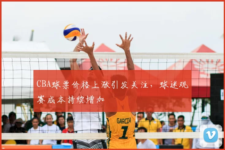 CBA球票价格上涨引发关注，球迷观赛成本持续增加