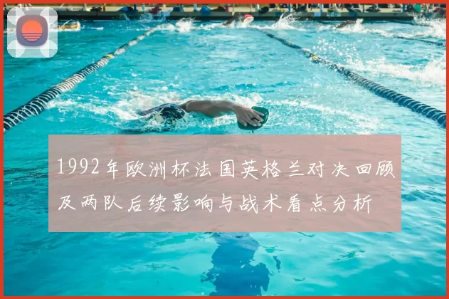 1992年欧洲杯法国英格兰对决回顾及两队后续影响与战术看点分析