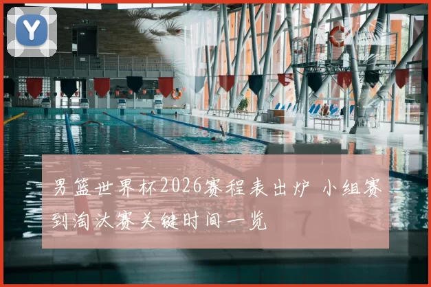 男篮世界杯2026赛程表出炉 小组赛到淘汰赛关键时间一览