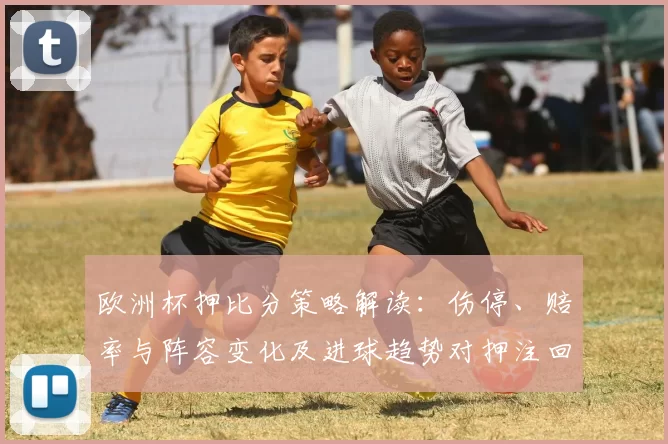 欧洲杯押比分策略解读：伤停、赔率与阵容变化及进球趋势对押注回报影响